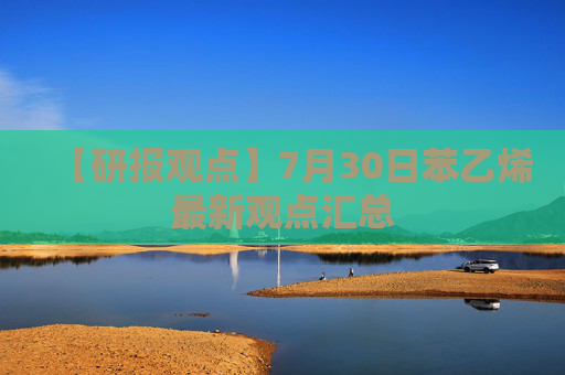 【研报观点】7月30日苯乙烯最新观点汇总