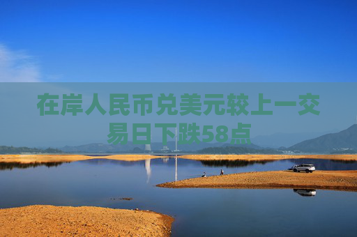 在岸人民币兑美元较上一交易日下跌58点