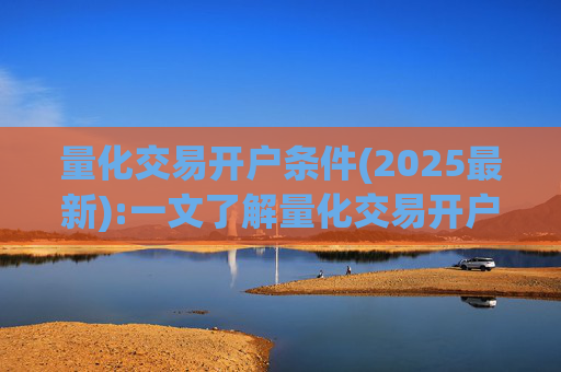 量化交易开户条件(2025最新):一文了解量化交易开户条件及量化