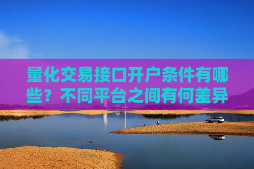 量化交易接口开户条件有哪些？不同平台之间有何差异？