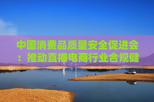 中国消费品质量安全促进会：推动直播电商行业合规健康发展