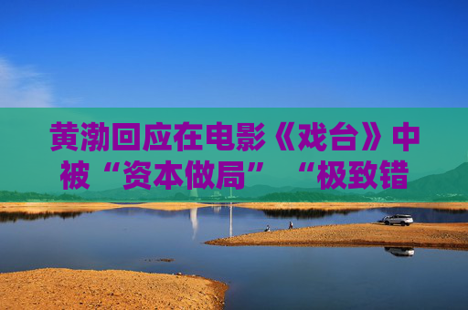 黄渤回应在电影《戏台》中被“资本做局” “极致错位”设定将“笑果”拉满