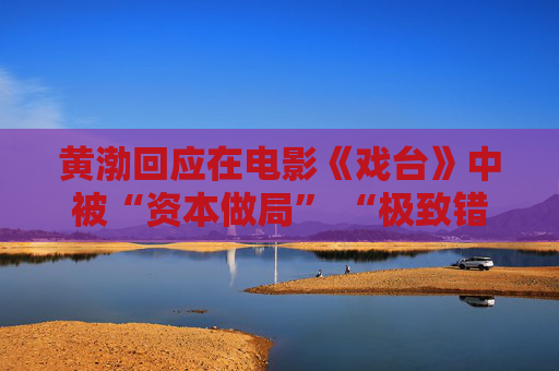 黄渤回应在电影《戏台》中被“资本做局” “极致错位”设定将“笑果”拉满