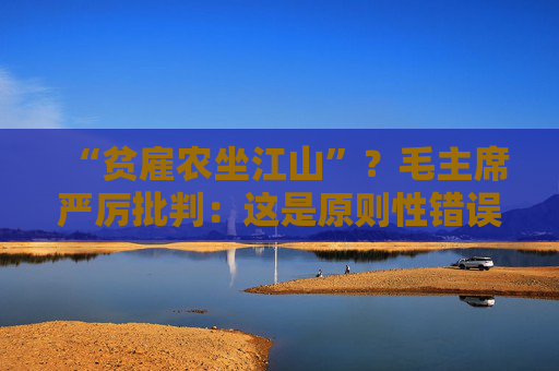 “贫雇农坐江山”？毛主席严厉批判：这是原则性错误！
