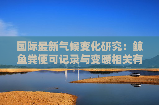 国际最新气候变化研究：鲸鱼粪便可记录与变暖相关有毒藻华