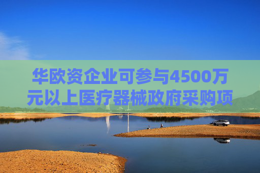 华欧资企业可参与4500万元以上医疗器械政府采购项目