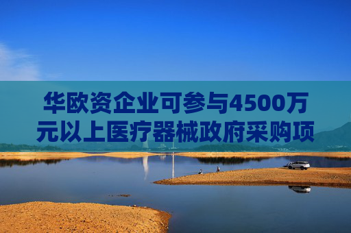 华欧资企业可参与4500万元以上医疗器械政府采购项目
