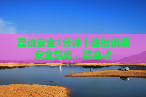 漫说安全1分钟丨这份汛期安全指南，请查收