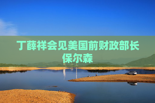 丁薛祥会见美国前财政部长保尔森