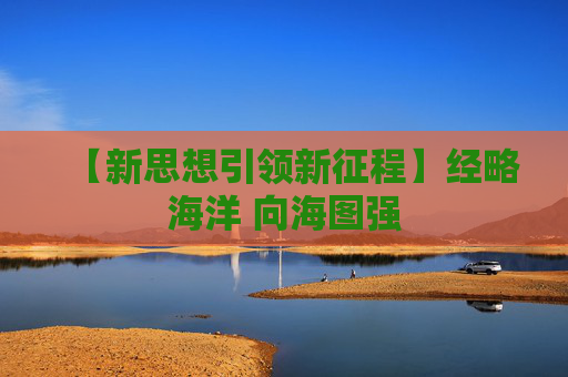 【新思想引领新征程】经略海洋 向海图强