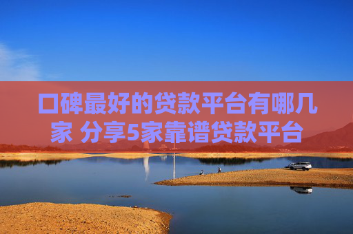 口碑最好的贷款平台有哪几家 分享5家靠谱贷款平台