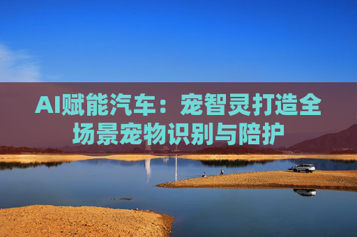 AI赋能汽车：宠智灵打造全场景宠物识别与陪护