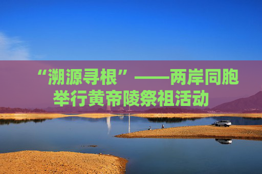 “溯源寻根”——两岸同胞举行黄帝陵祭祖活动