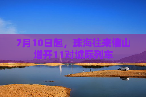 7月10日起，珠海往来佛山增开11对城际列车