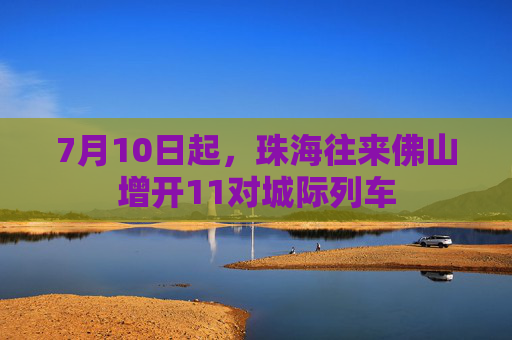 7月10日起，珠海往来佛山增开11对城际列车