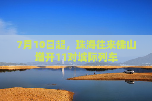 7月10日起，珠海往来佛山增开11对城际列车