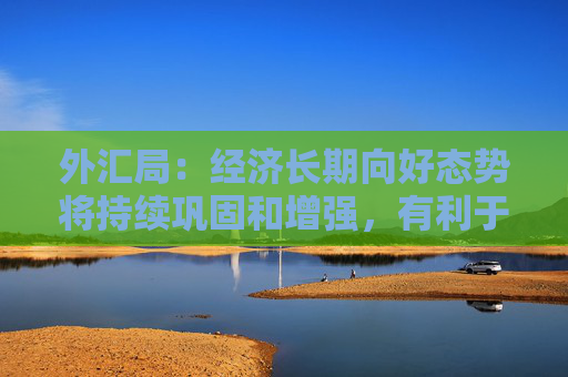 外汇局：经济长期向好态势将持续巩固和增强，有利于外汇储备规模保持基本稳定