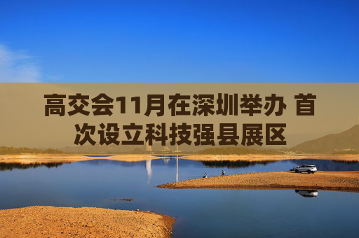 高交会11月在深圳举办 首次设立科技强县展区