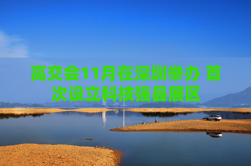 高交会11月在深圳举办 首次设立科技强县展区