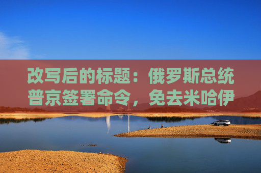改写后的标题：俄罗斯总统普京签署命令，免去米哈伊尔·博格丹诺夫外交部副部长职务。