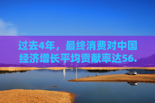 过去4年，最终消费对中国经济增长平均贡献率达56.2%