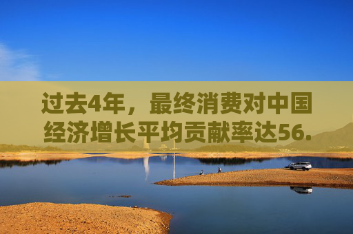 过去4年，最终消费对中国经济增长平均贡献率达56.2%