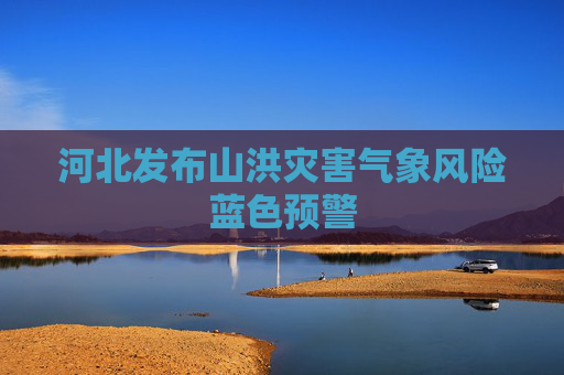 河北发布山洪灾害气象风险蓝色预警