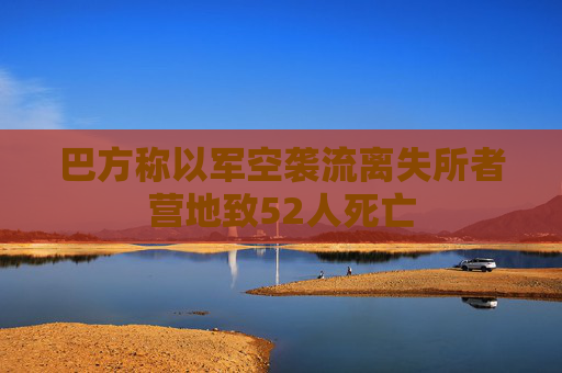 巴方称以军空袭流离失所者营地致52人死亡