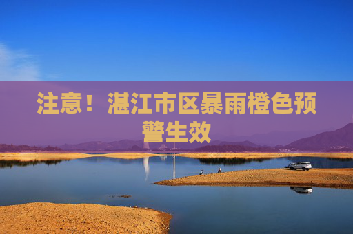 注意！湛江市区暴雨橙色预警生效