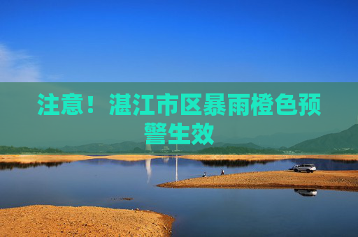 注意！湛江市区暴雨橙色预警生效
