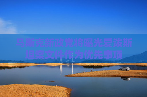马斯克新政党将曝光爱泼斯坦案文件作为优先事项