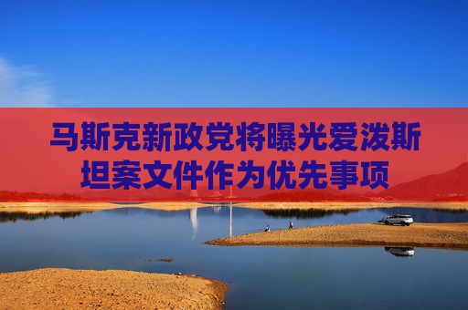 马斯克新政党将曝光爱泼斯坦案文件作为优先事项