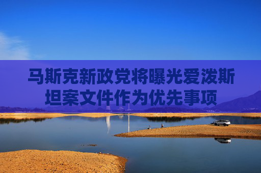 马斯克新政党将曝光爱泼斯坦案文件作为优先事项