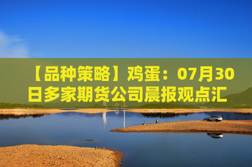 【品种策略】鸡蛋：07月30日多家期货公司晨报观点汇总