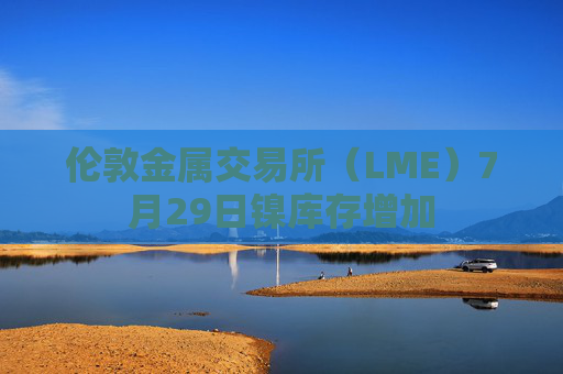 伦敦金属交易所（LME）7月29日镍库存增加