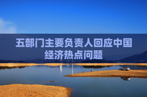 五部门主要负责人回应中国经济热点问题