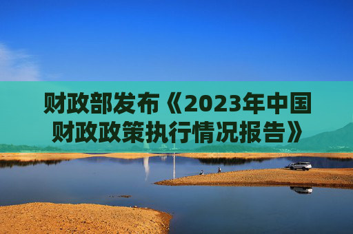 财政部发布《2023年中国财政政策执行情况报告》
