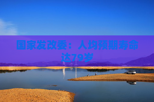 国家发改委：人均预期寿命达79岁