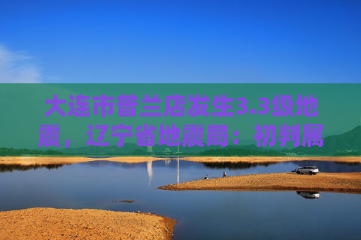 大连市普兰店发生3.3级地震，辽宁省地震局：初判属区域正常地震活动