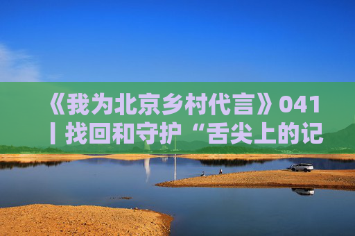 《我为北京乡村代言》041丨找回和守护“舌尖上的记忆”