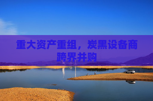 重大资产重组，炭黑设备商跨界并购