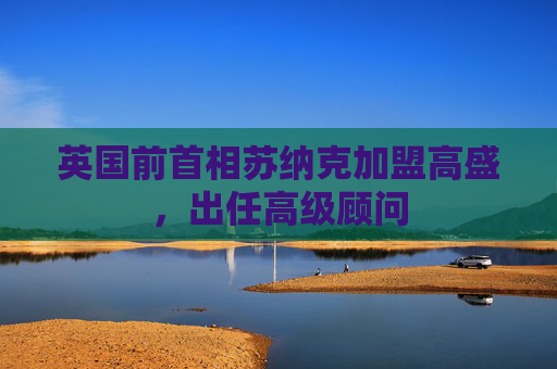 英国前首相苏纳克加盟高盛，出任高级顾问