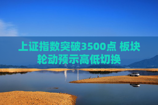 上证指数突破3500点 板块轮动预示高低切换