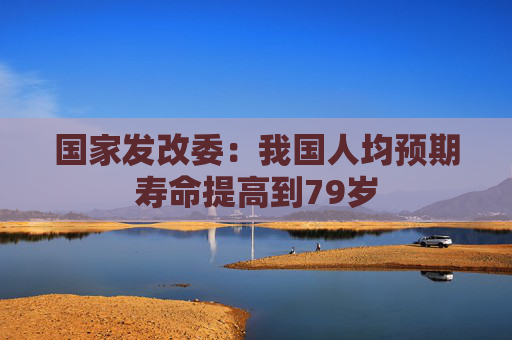 国家发改委：我国人均预期寿命提高到79岁