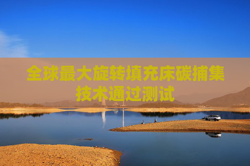 全球最大旋转填充床碳捕集技术通过测试