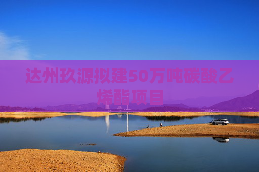 达州玖源拟建50万吨碳酸乙烯酯项目