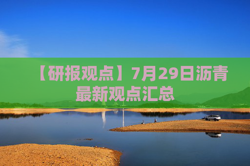 【研报观点】7月29日沥青最新观点汇总