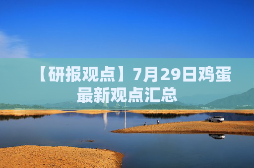 【研报观点】7月29日鸡蛋最新观点汇总