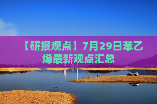【研报观点】7月29日苯乙烯最新观点汇总
