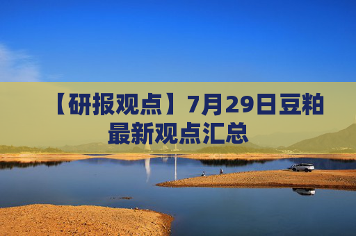 【研报观点】7月29日豆粕最新观点汇总